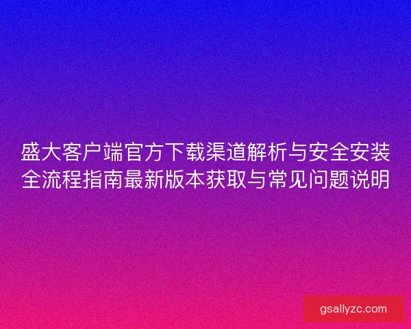 盛大客户端官方下载渠道解析与安全安装全流程指南最新版本获取与常见问题说明