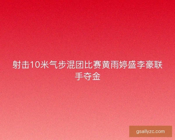 射击10米气步混团比赛黄雨婷盛李豪联手夺金