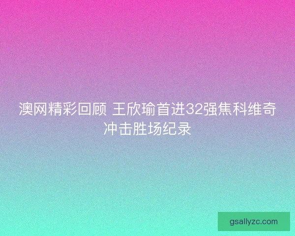 澳网精彩回顾 王欣瑜首进32强焦科维奇冲击胜场纪录