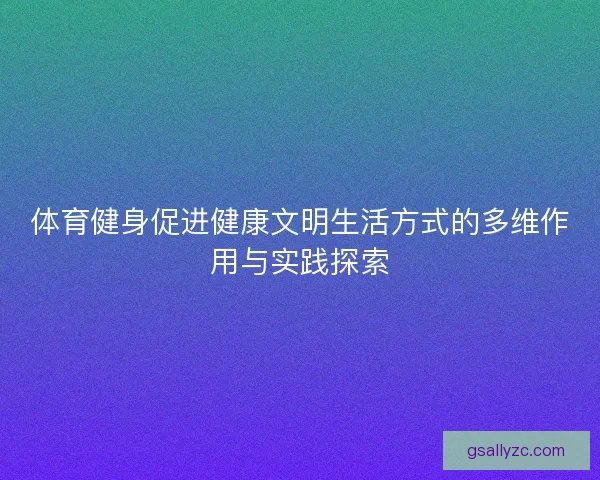 体育健身促进健康文明生活方式的多维作用与实践探索
